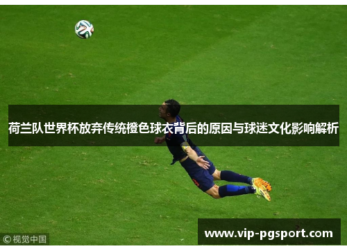 荷兰队世界杯放弃传统橙色球衣背后的原因与球迷文化影响解析