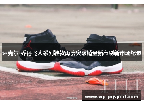 迈克尔·乔丹飞人系列鞋款再度突破销量新高刷新市场纪录 迈克尔·乔丹飞人系列鞋款再度突破销量新高刷新市场纪录