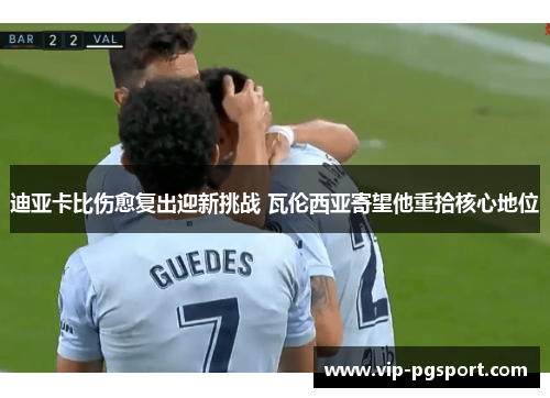 迪亚卡比伤愈复出迎新挑战 瓦伦西亚寄望他重拾核心地位 迪亚卡比伤愈复出迎新挑战 瓦伦西亚寄望他重拾核心地位