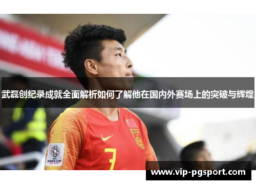 武磊创纪录成就全面解析如何了解他在国内外赛场上的突破与辉煌