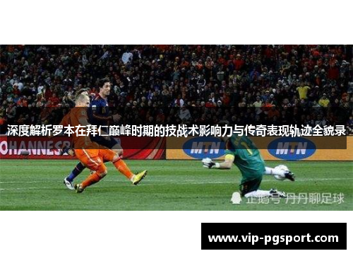 深度解析罗本在拜仁巅峰时期的技战术影响力与传奇表现轨迹全貌录 深度解析罗本在拜仁巅峰时期的技战术影响力与传奇表现轨迹全貌录