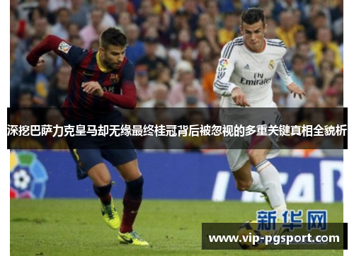 深挖巴萨力克皇马却无缘最终桂冠背后被忽视的多重关键真相全貌析 深挖巴萨力克皇马却无缘最终桂冠背后被忽视的多重关键真相全貌析