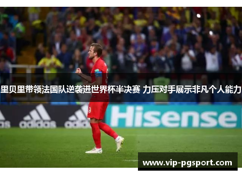 里贝里带领法国队逆袭进世界杯半决赛 力压对手展示非凡个人能力 里贝里带领法国队逆袭进世界杯半决赛 力压对手展示非凡个人能力