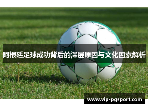 阿根廷足球成功背后的深层原因与文化因素解析