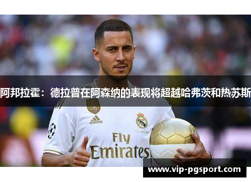 阿邦拉霍：德拉普在阿森纳的表现将超越哈弗茨和热苏斯