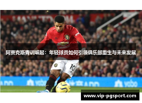 阿贾克斯青训崛起：年轻球员如何引领俱乐部重生与未来发展