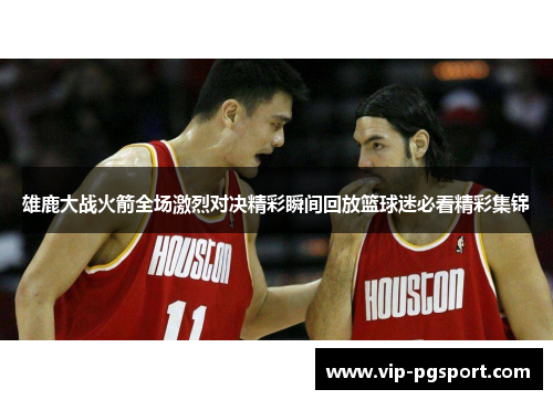 雄鹿大战火箭全场激烈对决精彩瞬间回放篮球迷必看精彩集锦