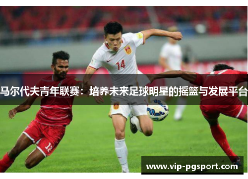 马尔代夫青年联赛：培养未来足球明星的摇篮与发展平台