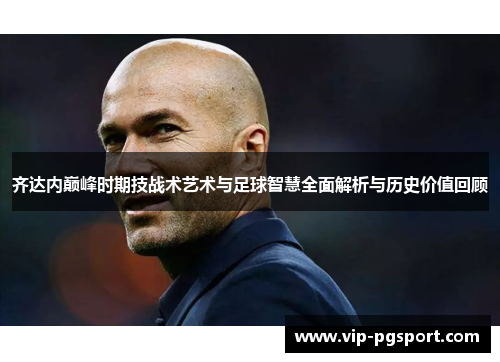 齐达内巅峰时期技战术艺术与足球智慧全面解析与历史价值回顾