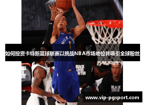 如何投资卡特新篮球联赛以挑战NBA市场地位并吸引全球粉丝