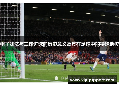 帽子戏法与三球进球的历史意义及其在足球中的特殊地位 帽子戏法与三球进球的历史意义及其在足球中的特殊地位