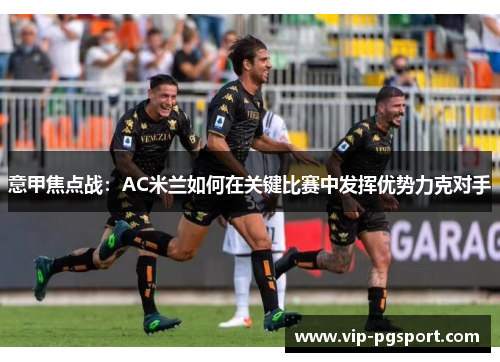 意甲焦点战：AC米兰如何在关键比赛中发挥优势力克对手