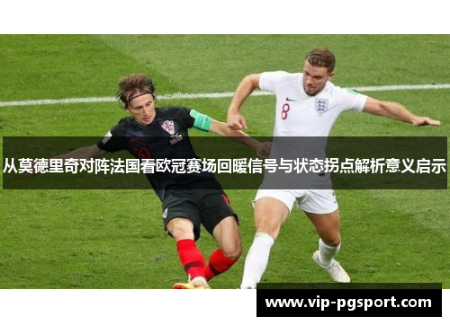 从莫德里奇对阵法国看欧冠赛场回暖信号与状态拐点解析意义启示