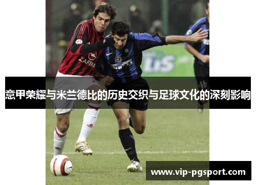 意甲荣耀与米兰德比的历史交织与足球文化的深刻影响