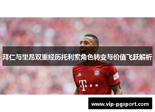 拜仁与里昂双重经历托利索角色转变与价值飞跃解析