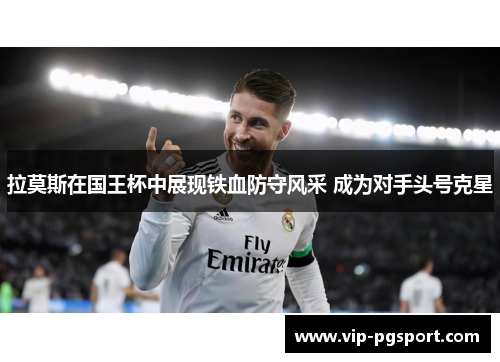 拉莫斯在国王杯中展现铁血防守风采 成为对手头号克星