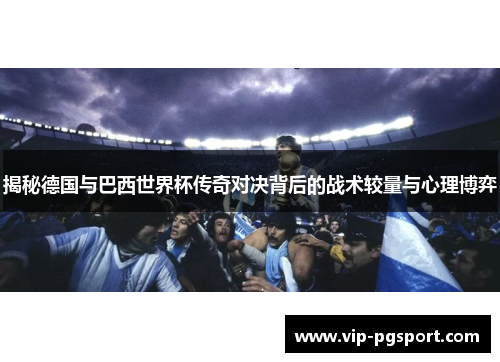 揭秘德国与巴西世界杯传奇对决背后的战术较量与心理博弈