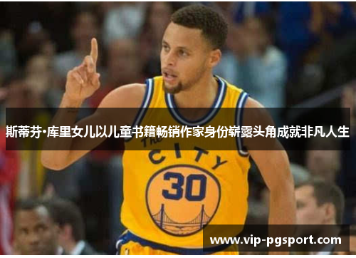 斯蒂芬·库里女儿以儿童书籍畅销作家身份崭露头角成就非凡人生