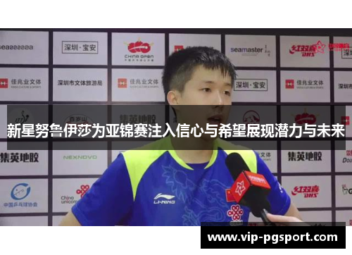 新星努鲁伊莎为亚锦赛注入信心与希望展现潜力与未来 新星努鲁伊莎为亚锦赛注入信心与希望展现潜力与未来