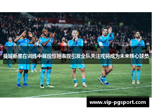 曼城新星在训练中展现惊艳表现引发全队关注或将成为未来核心球员 曼城新星在训练中展现惊艳表现引发全队关注或将成为未来核心球员
