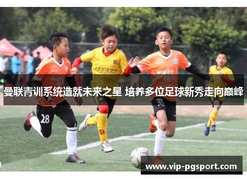 曼联青训系统造就未来之星 培养多位足球新秀走向巅峰