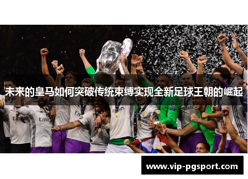 未来的皇马如何突破传统束缚实现全新足球王朝的崛起