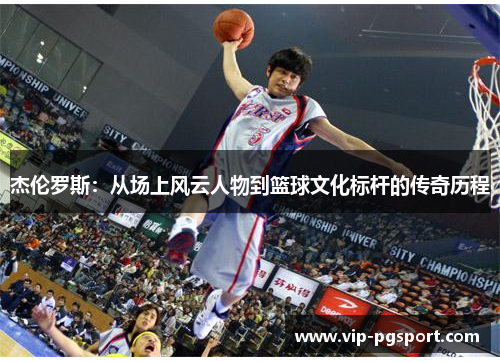 杰伦罗斯：从场上风云人物到篮球文化标杆的传奇历程