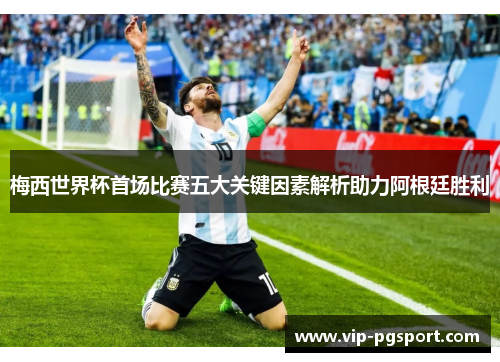 梅西世界杯首场比赛五大关键因素解析助力阿根廷胜利