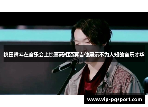 桃田贤斗在音乐会上惊喜亮相演奏吉他展示不为人知的音乐才华 桃田贤斗在音乐会上惊喜亮相演奏吉他展示不为人知的音乐才华