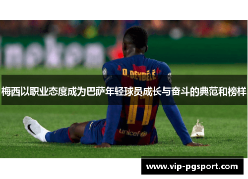 梅西以职业态度成为巴萨年轻球员成长与奋斗的典范和榜样