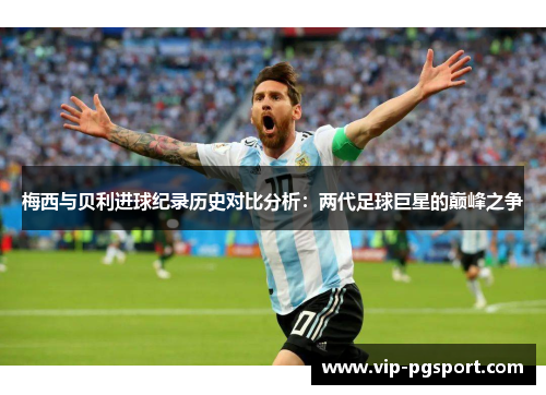 梅西与贝利进球纪录历史对比分析:两代足球巨星的巅峰之争 梅西与贝利进球纪录历史对比分析:两代足球巨星的巅峰之争