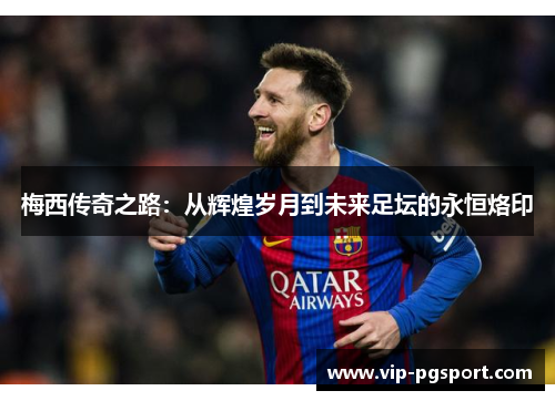 梅西传奇之路:从辉煌岁月到未来足坛的永恒烙印 梅西传奇之路:从辉煌岁月到未来足坛的永恒烙印
