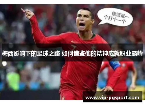 梅西影响下的足球之路 如何借鉴他的精神成就职业巅峰 梅西影响下的足球之路 如何借鉴他的精神成就职业巅峰
