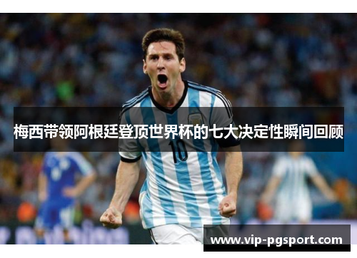 梅西带领阿根廷登顶世界杯的七大决定性瞬间回顾