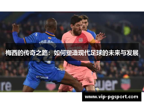 梅西的传奇之路：如何塑造现代足球的未来与发展