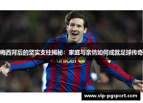 梅西背后的坚实支柱揭秘：家庭与亲情如何成就足球传奇