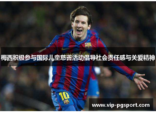 梅西积极参与国际儿童慈善活动倡导社会责任感与关爱精神