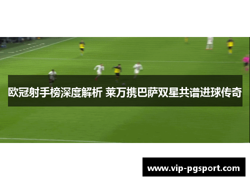 欧冠射手榜深度解析 莱万携巴萨双星共谱进球传奇