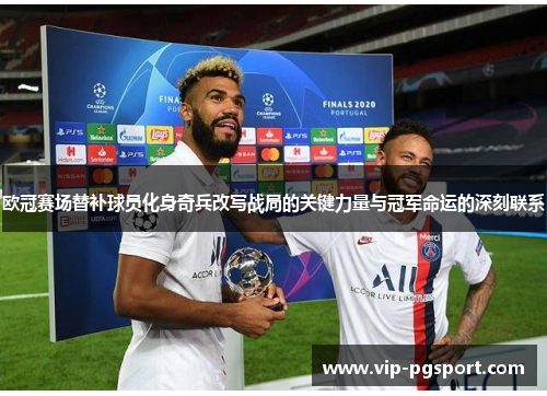 欧冠赛场替补球员化身奇兵改写战局的关键力量与冠军命运的深刻联系