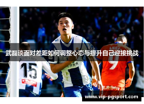 武磊谈面对差距如何调整心态与提升自己迎接挑战
