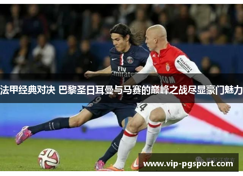 法甲经典对决 巴黎圣日耳曼与马赛的巅峰之战尽显豪门魅力